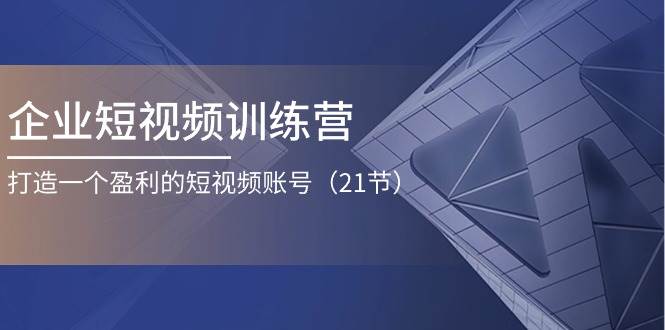 企业短视频训练营：打造一个盈利的短视频账号（21节）-靠谱项目库