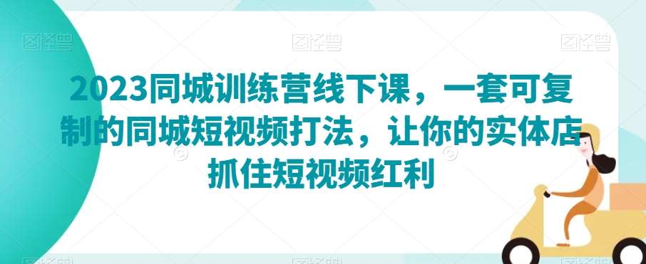 2023同城训练营线下课，一套可复制的同城短视频打法，让你的实体店抓住短视频红利-靠谱项目库