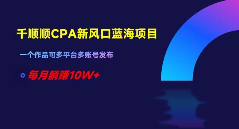 千顺顺CPA新风口蓝海项目，一个作品可多平台多账号发布，每月躺赚10W+【揭秘】-靠谱项目库