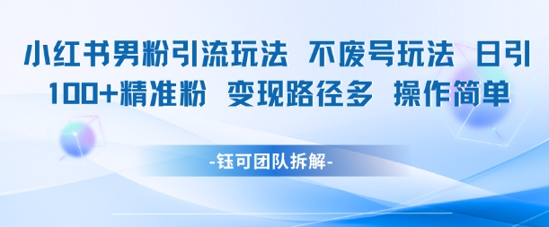 小红书男粉引流玩法不废号玩法日引100男粉变现路径多操作简单-靠谱项目库
