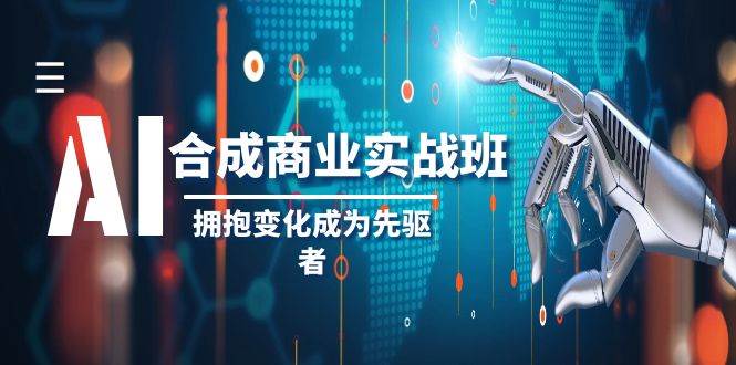 AI合成商业实操班，拥抱变化成为先驱者（19节课）-靠谱项目库