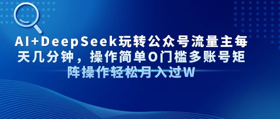 （14398期）AI+DeepSeek玩转公众号流量主每天几分钟，操作简单O门槛多账号矩阵操作…-靠谱项目库