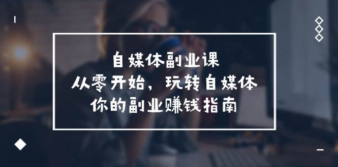 自媒体-副业课，从0开始，玩转自媒体——你的副业赚钱指南（58节课）-靠谱项目库