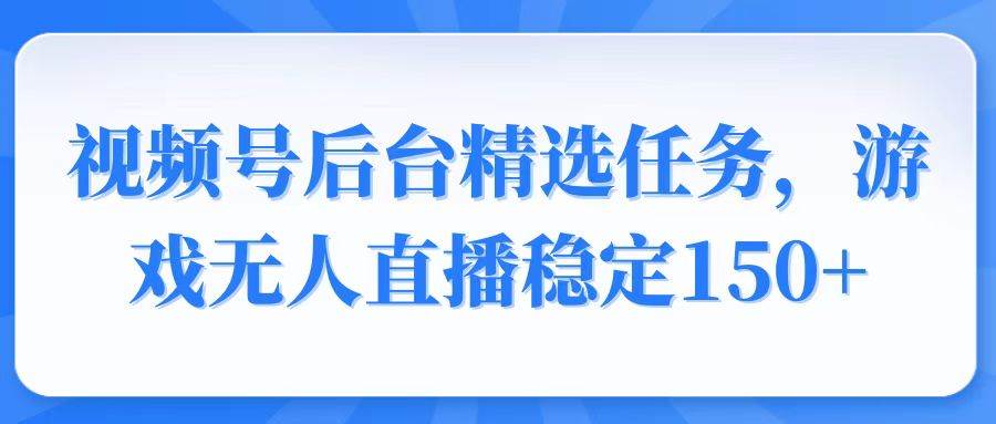 （14004期）视频号精选变现任务，游戏无人直播稳定150+-靠谱项目库