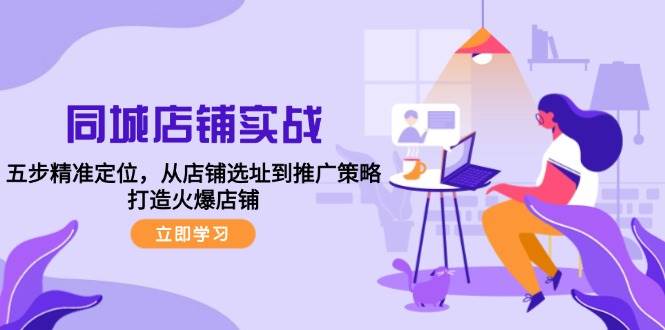 同城店铺实战：五步精准定位，从店铺选址到推广策略，打造火爆店铺-靠谱项目库