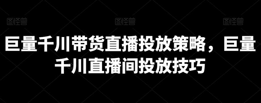 巨量千川带货直播投放策略，巨量千川直播间投放技巧-靠谱项目库