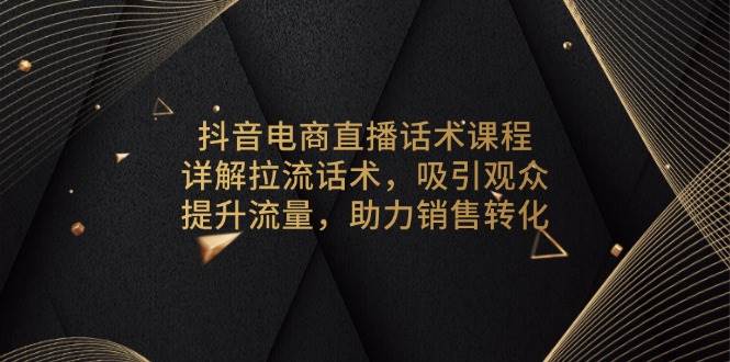 （13846期）抖音电商直播话术课程，详解拉流话术，吸引观众，提升流量，助力销售转化-靠谱项目库