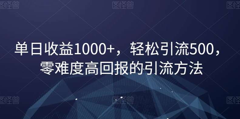 单日收益1000+，轻松引流500，零难度高回报的引流方法【揭秘】-靠谱项目库