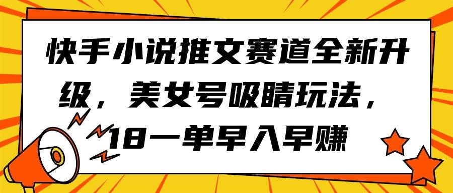 快手小说推文赛道全新升级，美女号吸睛玩法，18一单早入早赚-靠谱项目库