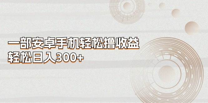 一部安卓手机轻松撸收益，轻松日入300+-靠谱项目库