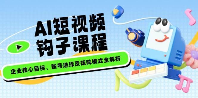 AI短视频钩子课程，企业核心目标、账号选择及矩阵模式全解析-靠谱项目库