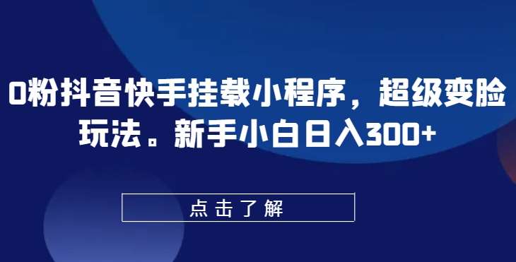 0粉抖音快手挂载小程序，超级变脸玩法，新手小白日入300+【揭秘】-靠谱项目库