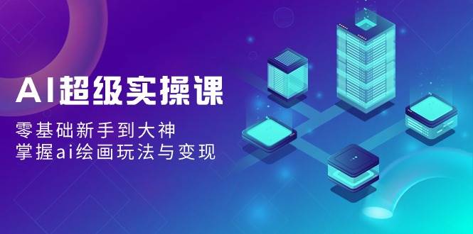 （9004期）AI超级实操课：零基础新手到大神，掌握ai绘画玩法与变现-靠谱项目库