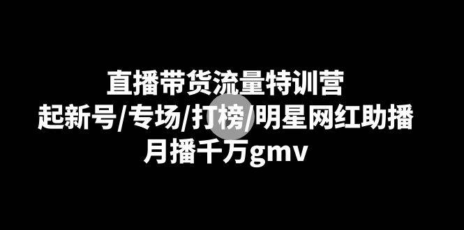 （8852期）直播带货流量特训营：起新号/专场/打榜/明星网红助播，月播千万gmv-靠谱项目库