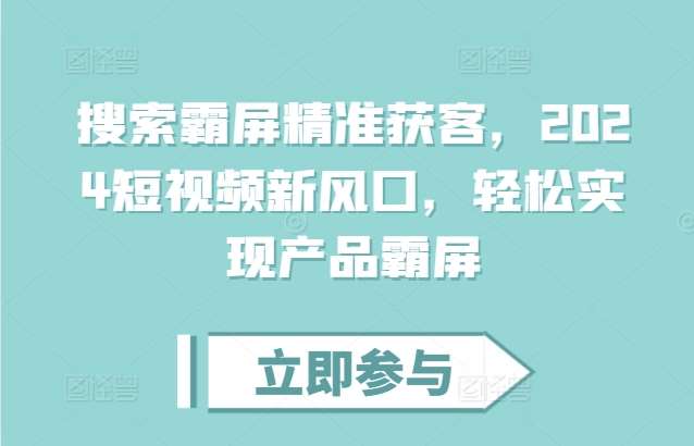 搜索霸屏精准获客，2024短视频新风口，轻松实现产品霸屏-靠谱项目库