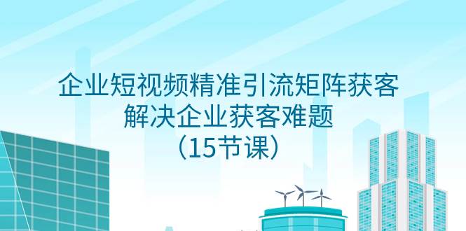 （7983期）企业短视频精准引流矩阵获客，解决企业获客难题（15节课）-靠谱项目库