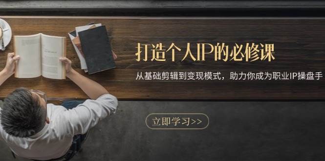 （13357期）打造个人IP的必修课：从基础剪辑到变现模式，助力你成为职业IP操盘手-靠谱项目库