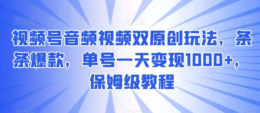 视频号音频视频双原创玩法，条条爆款，单号一天变现1000+，保姆级教程【揭秘】-靠谱项目库