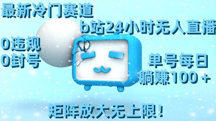 最新冷门赛道，b站24小时无人直播，0违规0封号，单号每日躺赚100＋，矩阵放大无上限！-靠谱项目库