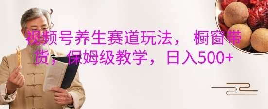 视频号养生赛道玩法， 橱窗带货，保姆级教学，日入5张-靠谱项目库