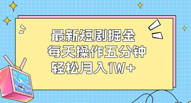 （12692期）最新短剧掘金：每天操作五分钟，轻松月入1W+-靠谱项目库