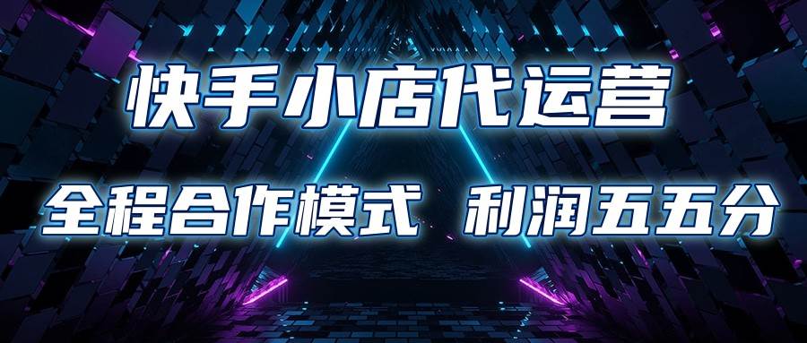 快手小店代运营 限时托管计划 合作模式 利润五五分成-靠谱项目库