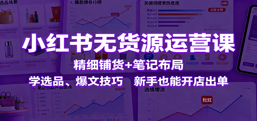小红书无货源运营课：精细铺货+笔记布局，学选品、爆文技巧，新手也能开店出单-靠谱项目库