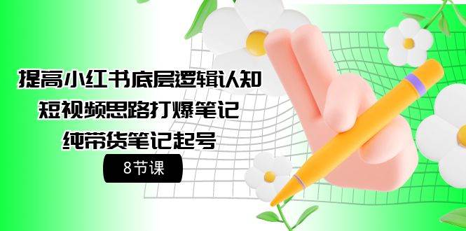 提高小红书底层逻辑认知+短视频思路打爆笔记+纯带货笔记起号（8节课）-靠谱项目库
