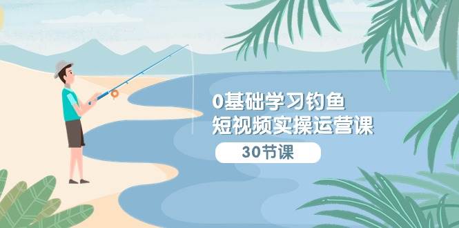 （9672期）0基础学习钓鱼短视频实操运营课：认知篇/定位篇/工具篇/内容篇/运营篇-靠谱项目库