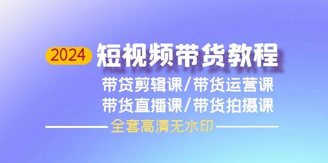 2024短视频带货教程，剪辑课+运营课+直播课+拍摄课（全套高清无水印）-靠谱项目库