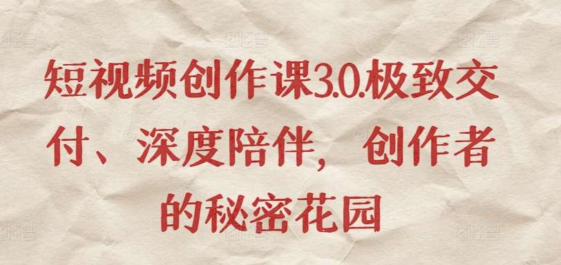 短视频创作课3.0.极致交付、深度陪伴，创作者的秘密花园-靠谱项目库