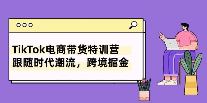 TikTok电商带货特训营，跟随时代潮流，跨境掘金（8节课）-靠谱项目库