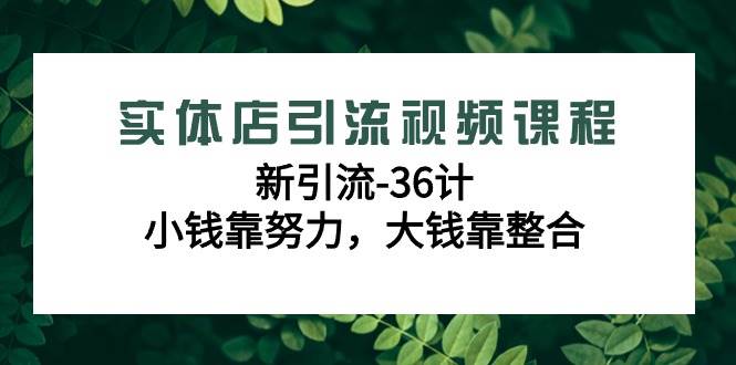 实体店引流视频课程，新引流-36计，小钱靠努力，大钱靠整合（48节课）-靠谱项目库
