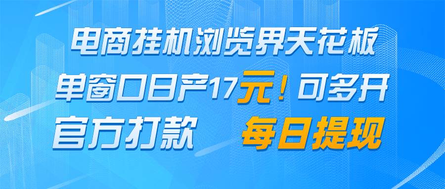 电商挂机浏览界天花板 单窗口日收益17＋ 每日提现 官方打款-靠谱项目库