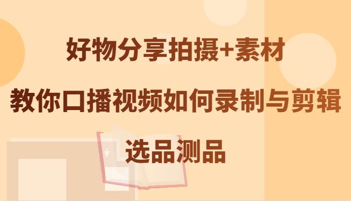 好物分享拍摄+素材，教你口播视频如何录制与剪辑，选品测品-靠谱项目库