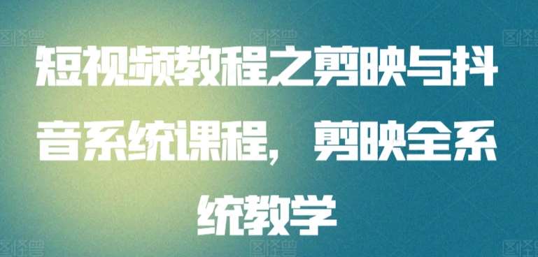 短视频教程之剪映与抖音系统课程，剪映全系统教学-靠谱项目库