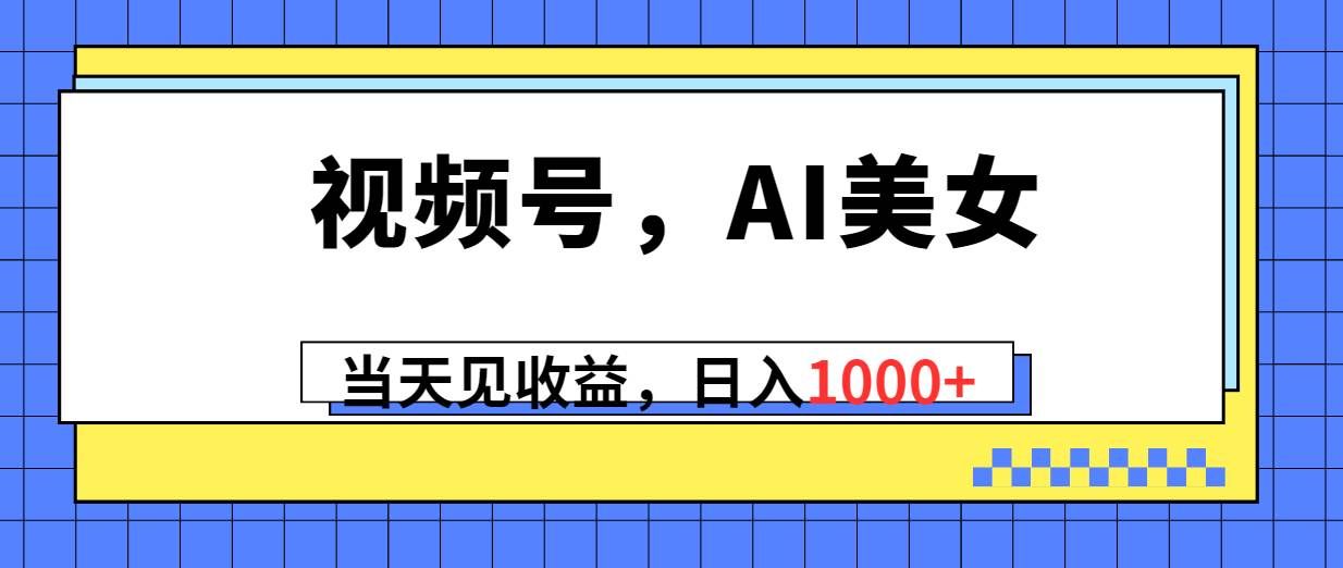 （10281期）视频号，Ai美女，当天见收益，日入1000+-靠谱项目库