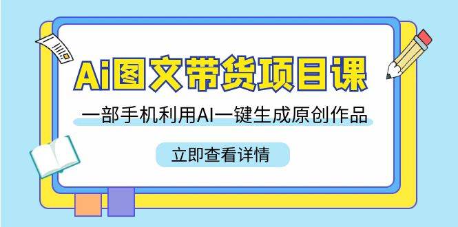 Ai图文带货项目课，一部手机利用AI一键生成原创作品（22节课）-靠谱项目库