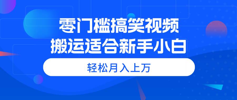 零门槛搞笑视频搬运，轻松月入上万，适合新手小白-靠谱项目库
