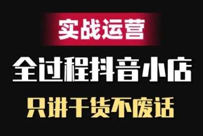 抖音小店精细化实战运营，只讲干货不废话-靠谱项目库