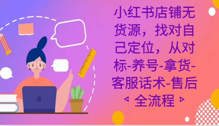 小红书店铺无货源课程，找对自己定位，从对标-养号-拿货-客服话术-售后全流程-靠谱项目库
