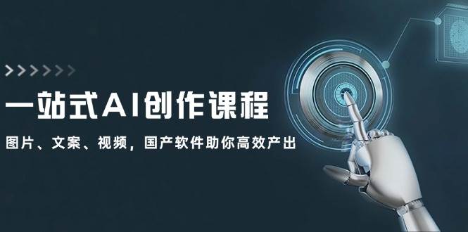 （12337期）一站式AI创作课程：图片、文案、视频，国产软件助你高效产出-靠谱项目库