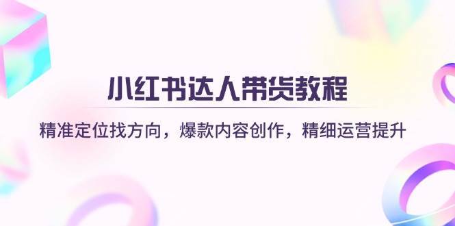 小红书达人带货教程：精准定位找方向，爆款内容创作，精细运营提升-靠谱项目库