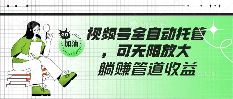 视频号全自动托管，有微信就能做的项目，可无限放大躺赚管道收益-靠谱项目库