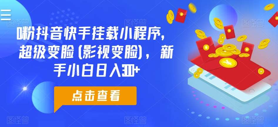 0粉抖音快手挂载小程序，超级变脸(影视变脸)，新手小白日入300+【揭秘】-靠谱项目库