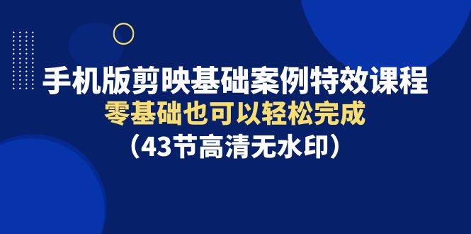 手机版剪映基础案例特效课程，零基础也可以轻松完成（43节高清无水印）-靠谱项目库