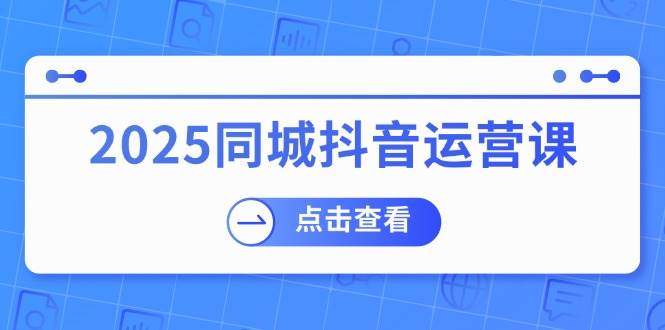（14286期）2025同城抖音运营课：涵盖实体店盈利，团购好处，助商家获取流量-靠谱项目库