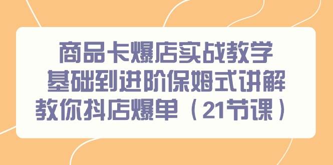 商品卡爆店实战教学，基础到进阶保姆式讲解教你抖店爆单（21节课）-靠谱项目库