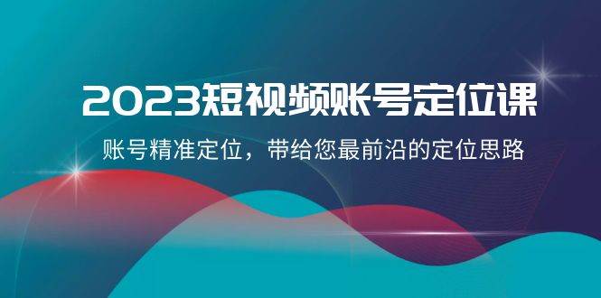 2023短视频账号定位课，账号精准定位，带给您最前沿的定位思路（21节课）-靠谱项目库