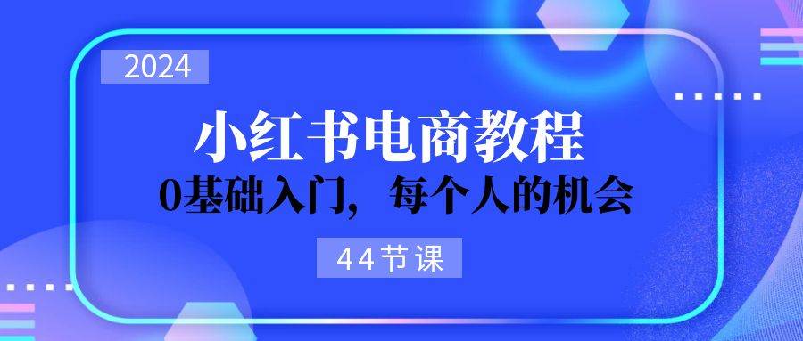 2024从0-1学习小红书电商，0基础入门，每个人的机会（44节）-靠谱项目库